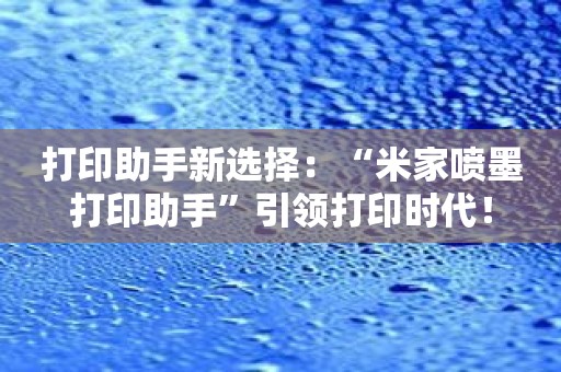 打印助手新选择：“米家喷墨打印助手”引领打印时代！