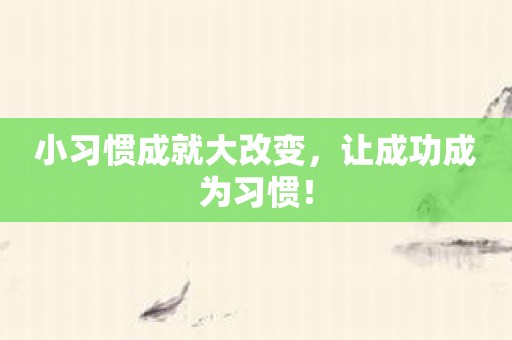 小习惯成就大改变，让成功成为习惯！