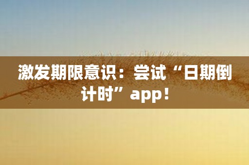 激发期限意识：尝试“日期倒计时”app！