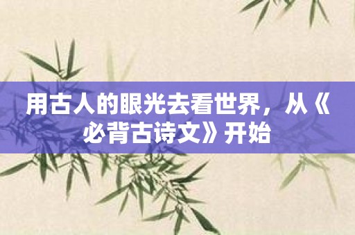 用古人的眼光去看世界，从《必背古诗文》开始