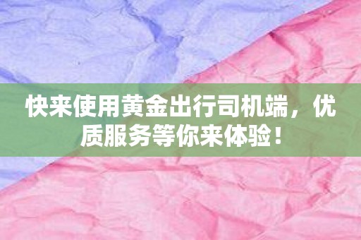 快来使用黄金出行司机端，优质服务等你来体验！