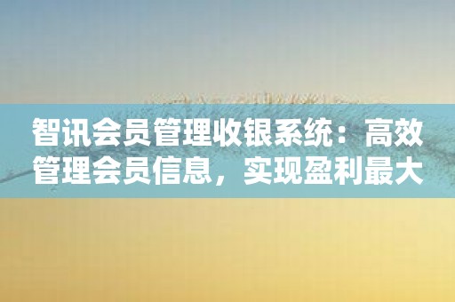 智讯会员管理收银系统：高效管理会员信息，实现盈利最大化