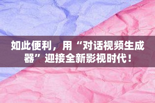 如此便利，用“对话视频生成器”迎接全新影视时代！