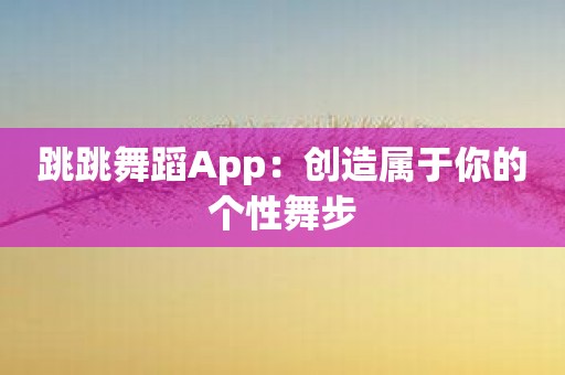 跳跳舞蹈App：创造属于你的个性舞步