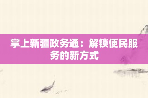 掌上新疆政务通：解锁便民服务的新方式