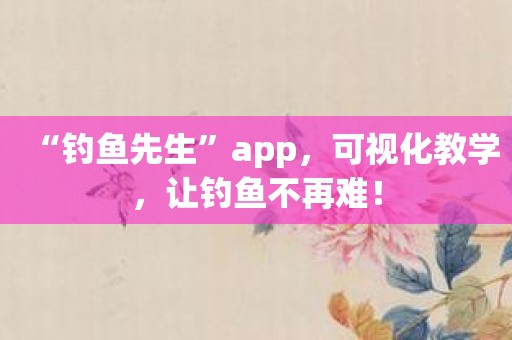 “钓鱼先生”app，可视化教学，让钓鱼不再难！