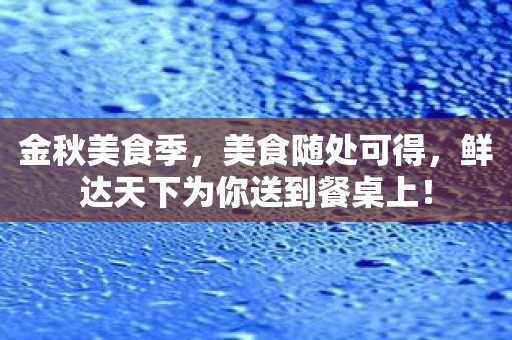 金秋美食季，美食随处可得，鲜达天下为你送到餐桌上！