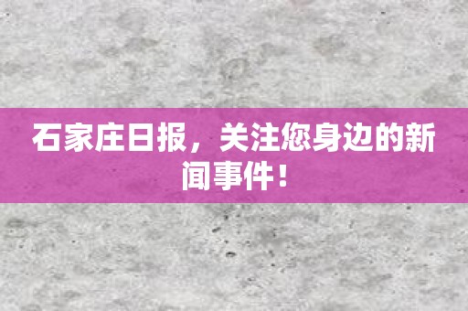 石家庄日报，关注您身边的新闻事件！