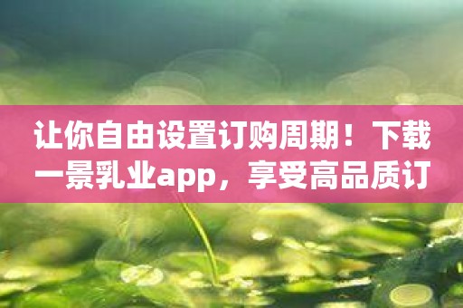 让你自由设置订购周期！下载一景乳业app，享受高品质订阅服务！