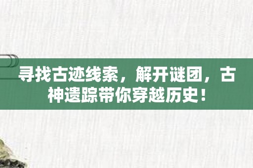 寻找古迹线索，解开谜团，古神遗踪带你穿越历史！