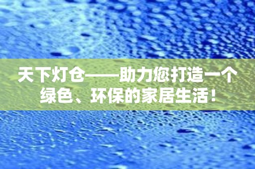 天下灯仓——助力您打造一个绿色、环保的家居生活！