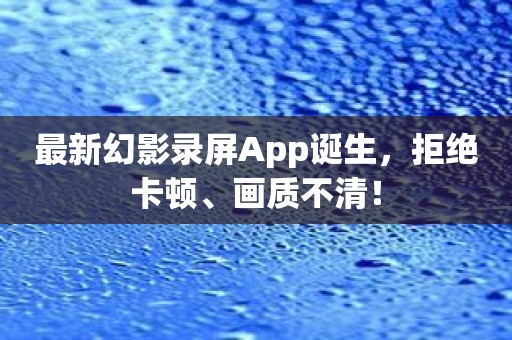 最新幻影录屏App诞生，拒绝卡顿、画质不清！