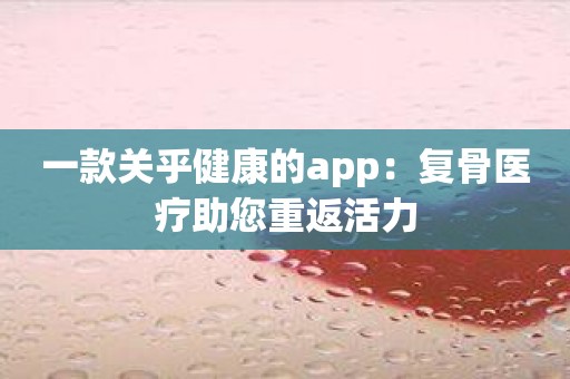 一款关乎健康的app：复骨医疗助您重返活力