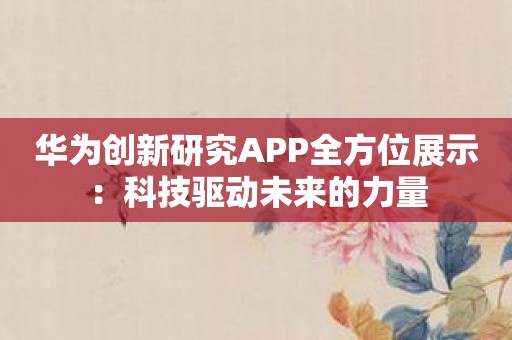 华为创新研究APP全方位展示：科技驱动未来的力量