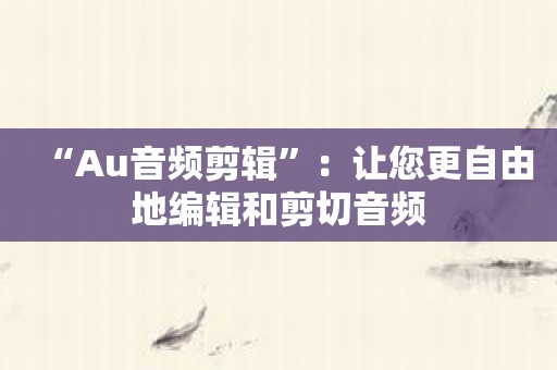 “Au音频剪辑”：让您更自由地编辑和剪切音频