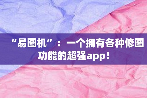 “易图机”：一个拥有各种修图功能的超强app！