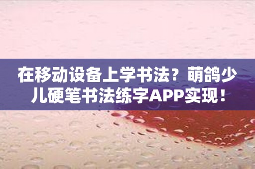 在移动设备上学书法？萌鸽少儿硬笔书法练字APP实现！