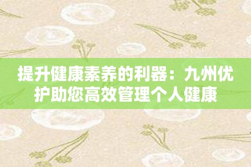 提升健康素养的利器：九州优护助您高效管理个人健康