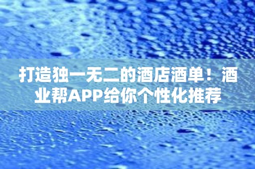 打造独一无二的酒店酒单！酒业帮APP给你个性化推荐