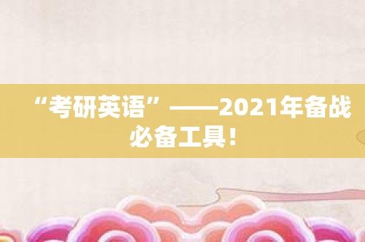 “考研英语”——2021年备战必备工具！