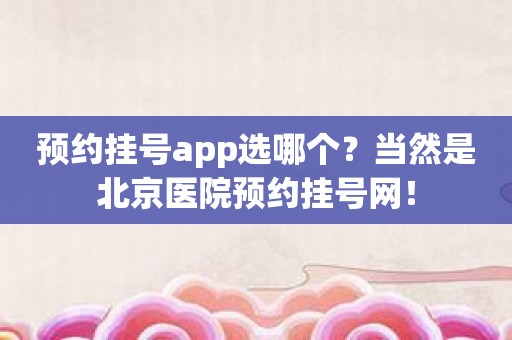 预约挂号app选哪个？当然是北京医院预约挂号网！