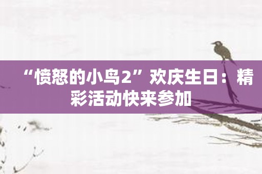 “愤怒的小鸟2”欢庆生日：精彩活动快来参加