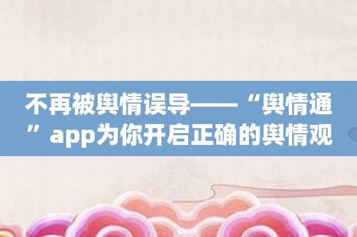 不再被舆情误导——“舆情通”app为你开启正确的舆情观