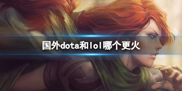 国外dota和lol哪个更火-lol和国外dota热度分析