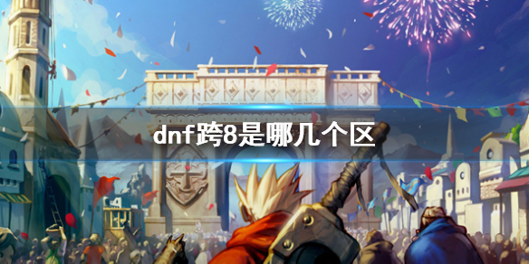 dnf跨8是哪几个区-dnf跨8大区介绍