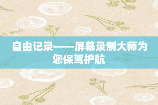 自由记录——屏幕录制大师为您保驾护航