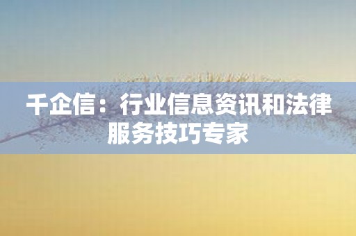 千企信：行业信息资讯和法律服务技巧专家