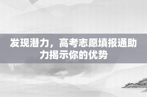 发现潜力，高考志愿填报通助力揭示你的优势