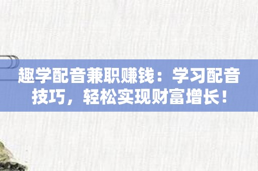 趣学配音兼职赚钱：学习配音技巧，轻松实现财富增长！