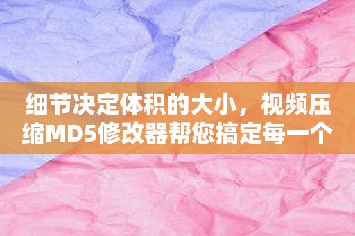 细节决定体积的大小，视频压缩MD5修改器帮您搞定每一个细节问题