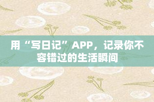 用“写日记”APP，记录你不容错过的生活瞬间