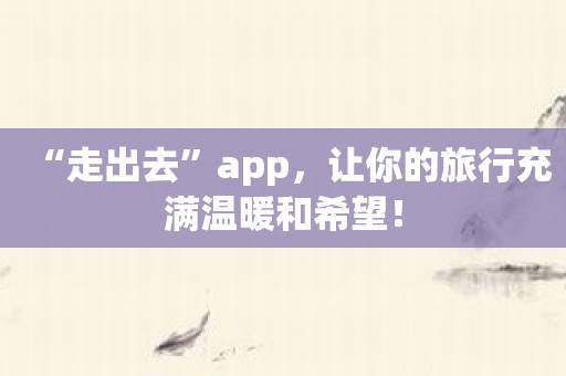 “走出去”app，让你的旅行充满温暖和希望！