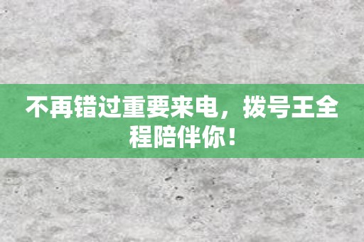 不再错过重要来电，拨号王全程陪伴你！