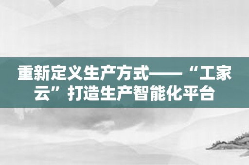 重新定义生产方式——“工家云”打造生产智能化平台