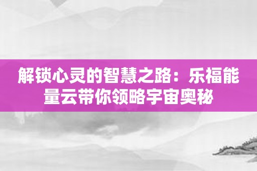 解锁心灵的智慧之路：乐福能量云带你领略宇宙奥秘