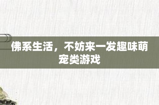 佛系生活，不妨来一发趣味萌宠类游戏