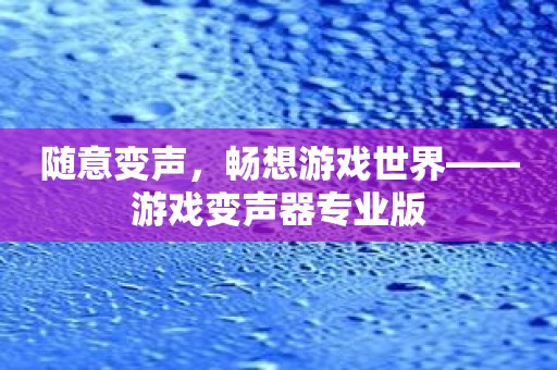 随意变声，畅想游戏世界——游戏变声器专业版