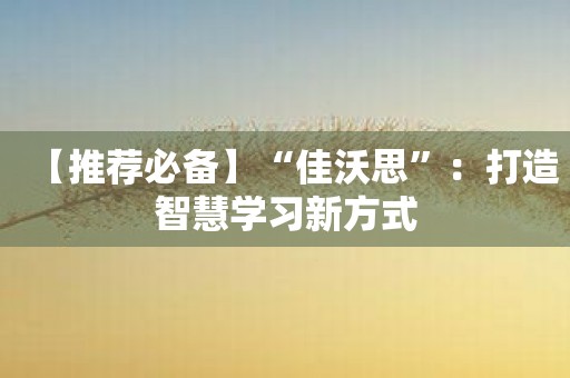 【推荐必备】“佳沃思”：打造智慧学习新方式