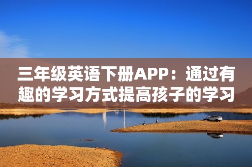 三年级英语下册APP：通过有趣的学习方式提高孩子的学习兴趣