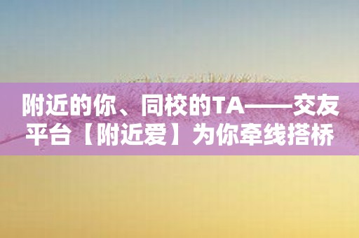 附近的你、同校的TA——交友平台【附近爱】为你牵线搭桥