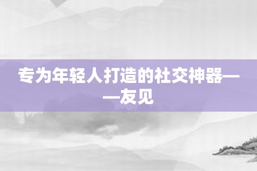 专为年轻人打造的社交神器——友见