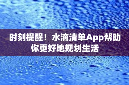 时刻提醒！水滴清单App帮助你更好地规划生活