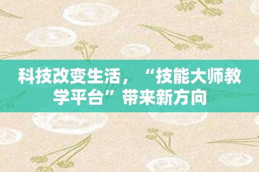 科技改变生活，“技能大师教学平台”带来新方向