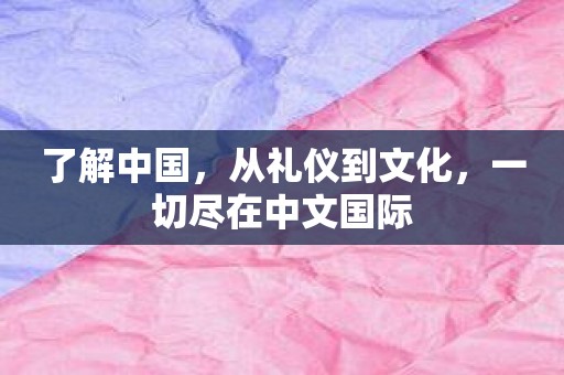 了解中国，从礼仪到文化，一切尽在中文国际