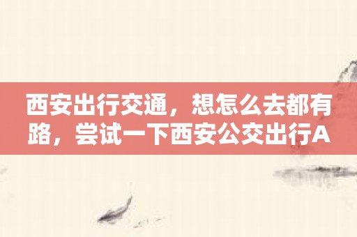 西安出行交通，想怎么去都有路，尝试一下西安公交出行APP