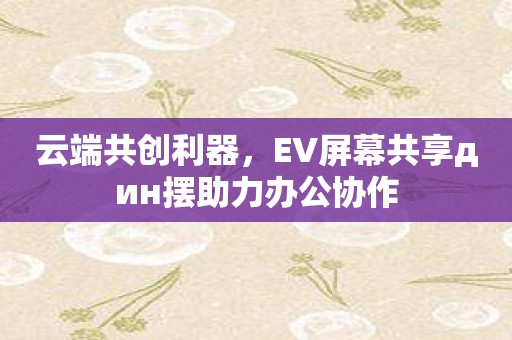 云端共创利器，EV屏幕共享дин摆助力办公协作